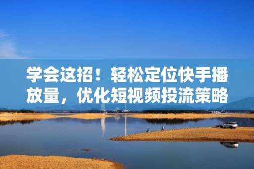 学会这招！轻松定位快手播放量，优化短视频投流策略