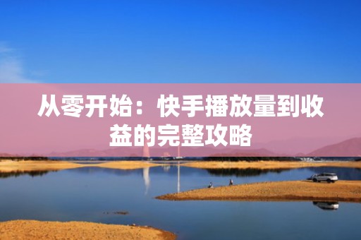 从零开始：快手播放量到收益的完整攻略