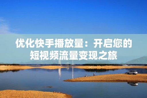 优化快手播放量：开启您的短视频流量变现之旅