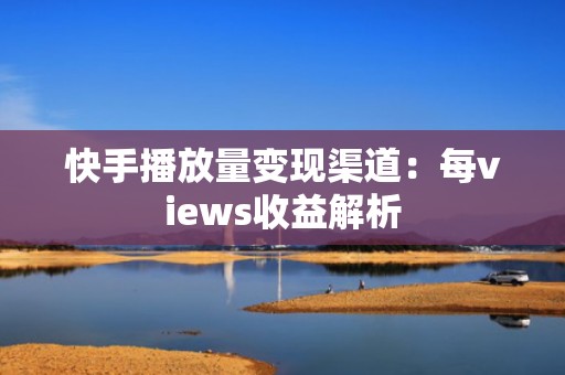 快手播放量变现渠道：每views收益解析