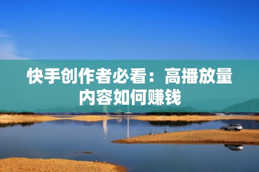 快手创作者必看：高播放量内容如何赚钱