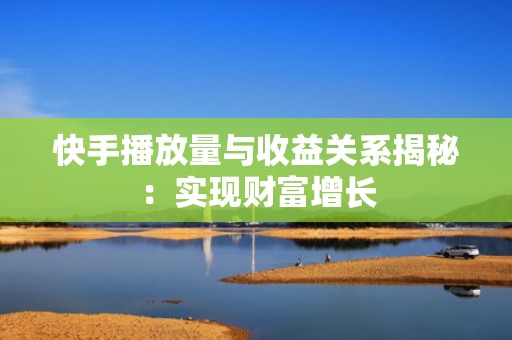 快手播放量与收益关系揭秘：实现财富增长