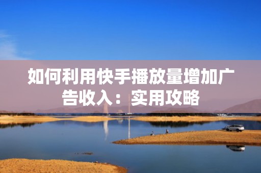如何利用快手播放量增加广告收入：实用攻略