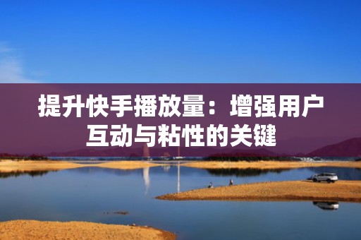 提升快手播放量：增强用户互动与粘性的关键