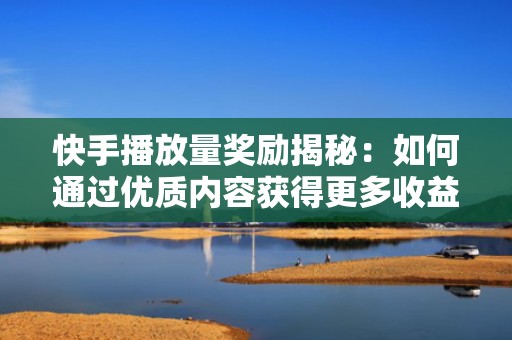 快手播放量奖励揭秘：如何通过优质内容获得更多收益