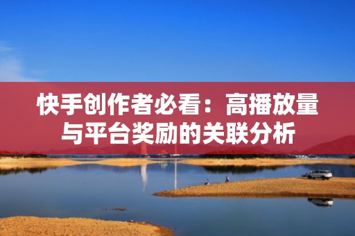 快手创作者必看：高播放量与平台奖励的关联分析