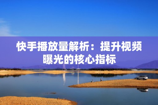 快手播放量解析：提升视频曝光的核心指标