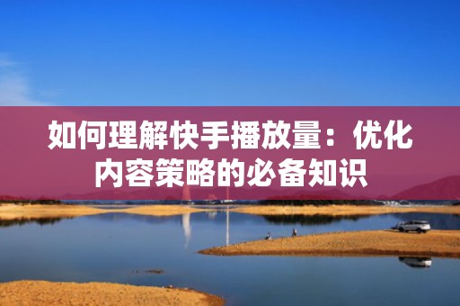 如何理解快手播放量：优化内容策略的必备知识