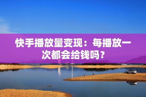 快手播放量变现：每播放一次都会给钱吗？