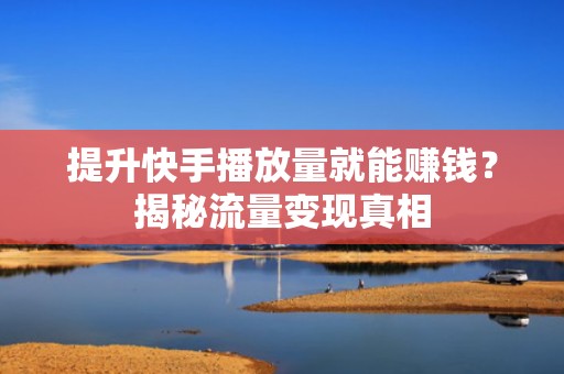 提升快手播放量就能赚钱？揭秘流量变现真相