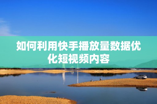 如何利用快手播放量数据优化短视频内容