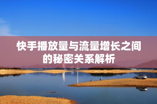 快手播放量与流量增长之间的秘密关系解析