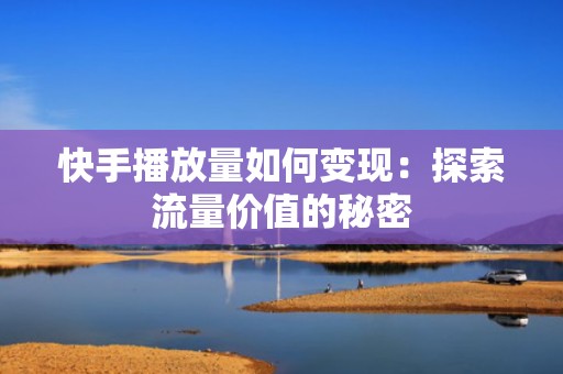 快手播放量如何变现：探索流量价值的秘密