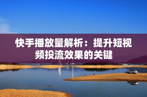 快手播放量解析：提升短视频投流效果的关键