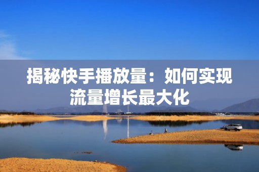 揭秘快手播放量：如何实现流量增长最大化