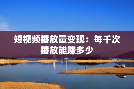 短视频播放量变现：每千次播放能赚多少