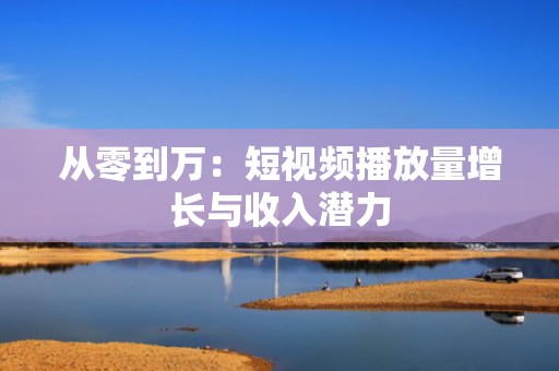 从零到万:短视频播放量增长与收入潜力