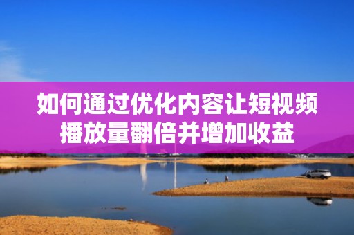 如何通过优化内容让短视频播放量翻倍并增加收益