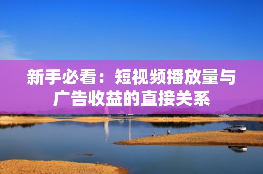 新手必看:短视频播放量与广告收益的直接关系