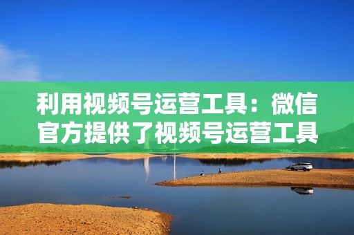 利用视频号运营工具：微信官方提供了视频号运营工具，如数据分析、内容推荐等，可以帮助创作者了解视频号的运营情况并优化内容策略。