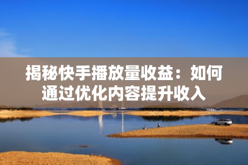 揭秘快手播放量收益:如何通过优化内容提升收入