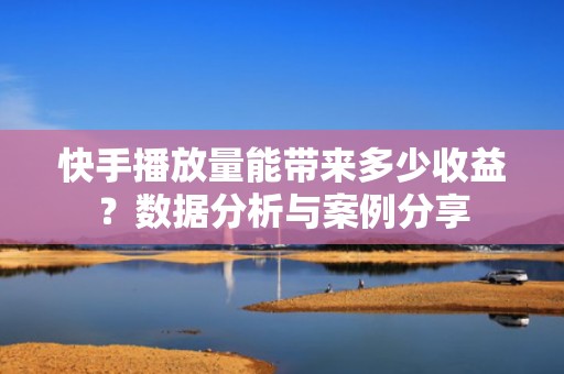 快手播放量能带来多少收益?数据分析与案例分享