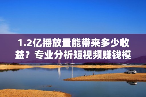 1.2亿播放量能带来多少收益?专业分析短视频赚钱模式
