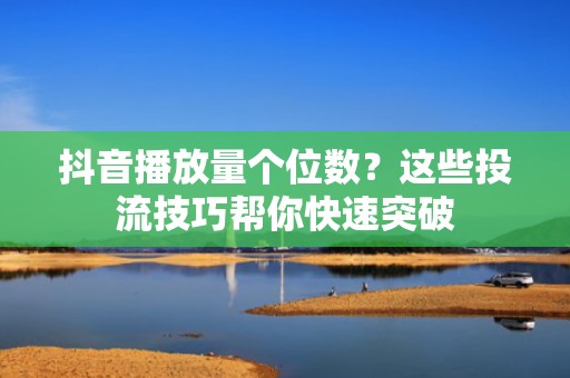 抖音播放量个位数？这些投流技巧帮你快速突破