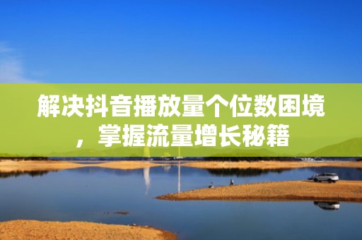 解决抖音播放量个位数困境，掌握流量增长秘籍