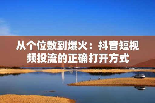 从个位数到爆火：抖音短视频投流的正确打开方式