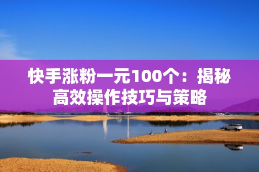 快手涨粉一元100个:揭秘高效操作技巧与策略