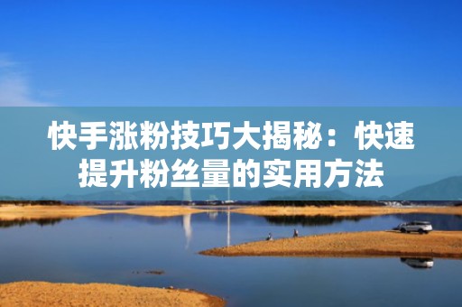 快手涨粉技巧大揭秘:快速提升粉丝量的实用方法