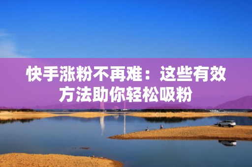 快手涨粉不再难:这些有效方法助你轻松吸粉