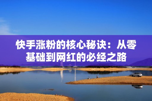 快手涨粉的核心秘诀:从零基础到网红的必经之路