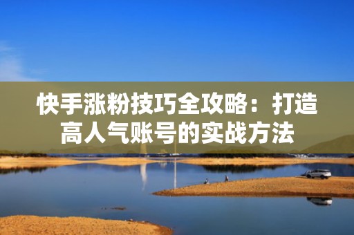 快手涨粉技巧全攻略:打造高人气账号的实战方法