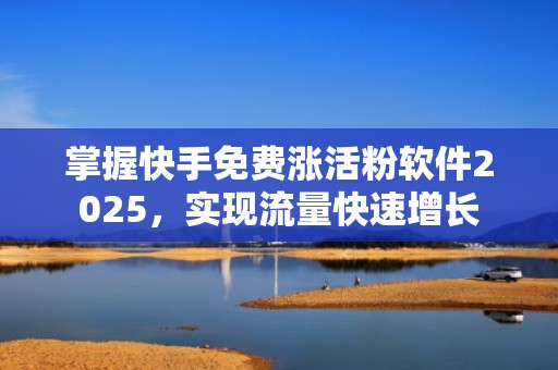 掌握快手免费涨活粉软件2025，实现流量快速增长