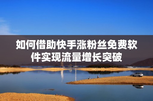如何借助快手涨粉丝免费软件实现流量增长突破