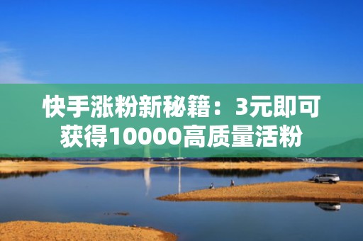 快手涨粉新秘籍：3元即可获得10000高质量活粉