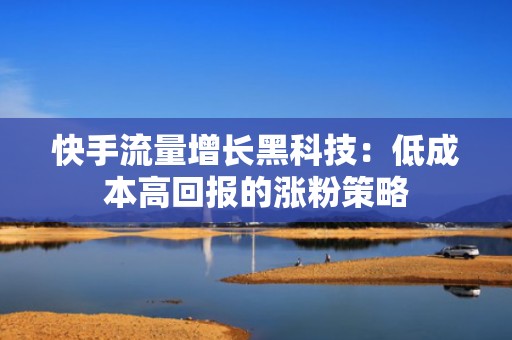 快手流量增长黑科技：低成本高回报的涨粉策略