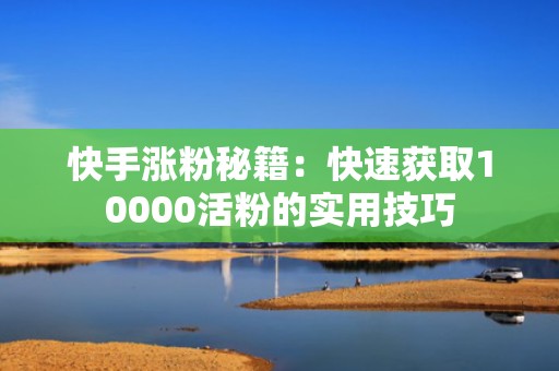 快手涨粉秘籍：快速获取10000活粉的实用技巧