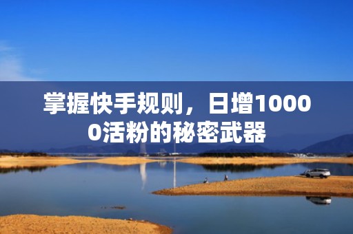掌握快手规则，日增10000活粉的秘密武器