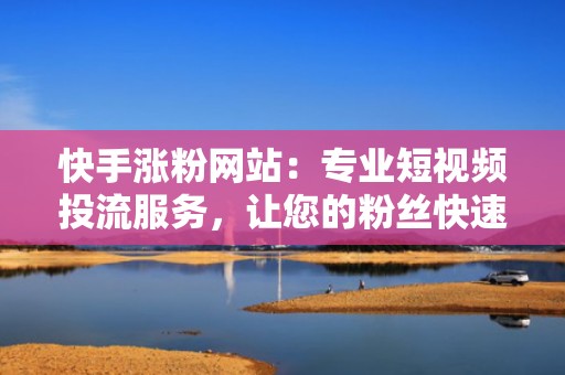 快手涨粉网站：专业短视频投流服务，让您的粉丝快速增长