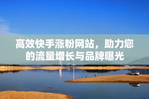 高效快手涨粉网站，助力您的流量增长与品牌曝光