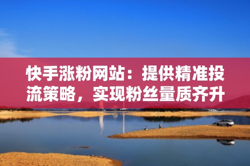 快手涨粉网站：提供精准投流策略，实现粉丝量质齐升