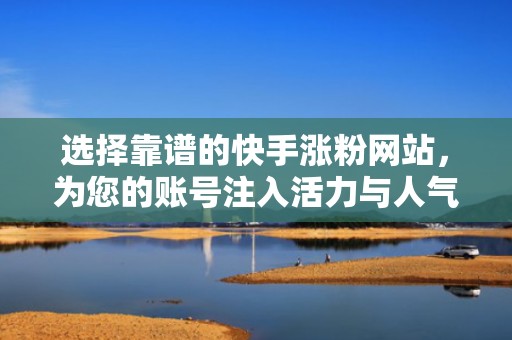 选择靠谱的快手涨粉网站，为您的账号注入活力与人气