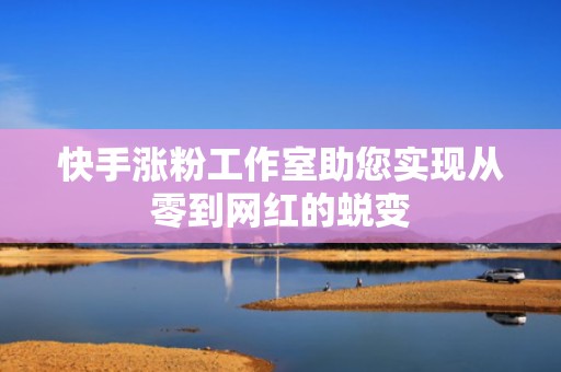 快手涨粉工作室助您实现从零到网红的蜕变