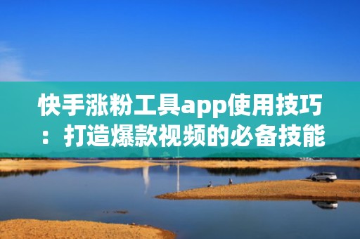 快手涨粉工具app使用技巧：打造爆款视频的必备技能