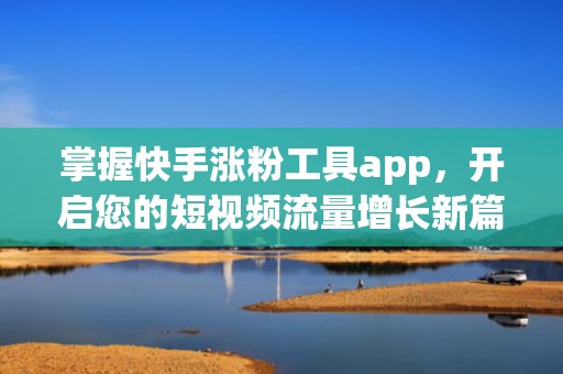 掌握快手涨粉工具app,开启您的短视频流量增长新篇章 掌握快手涨粉工具app,开启您的短视频流量增长新篇章