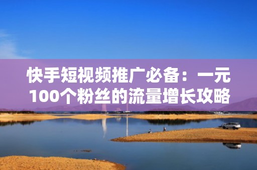 快手短视频推广必备：一元100个粉丝的流量增长攻略