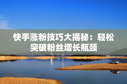 快手涨粉技巧大揭秘：轻松突破粉丝增长瓶颈